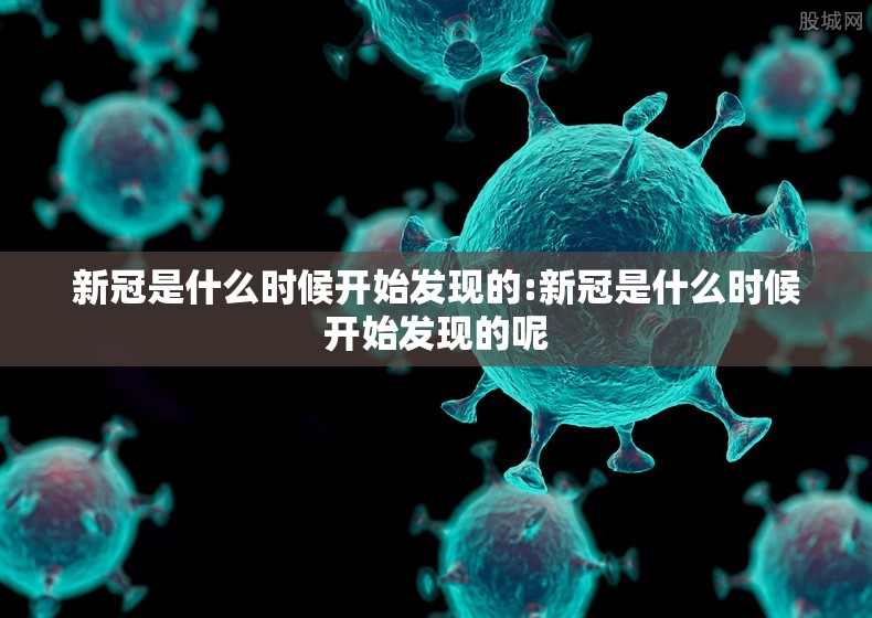 新冠是什么时候开始发现的:新冠是什么时候开始发现的呢