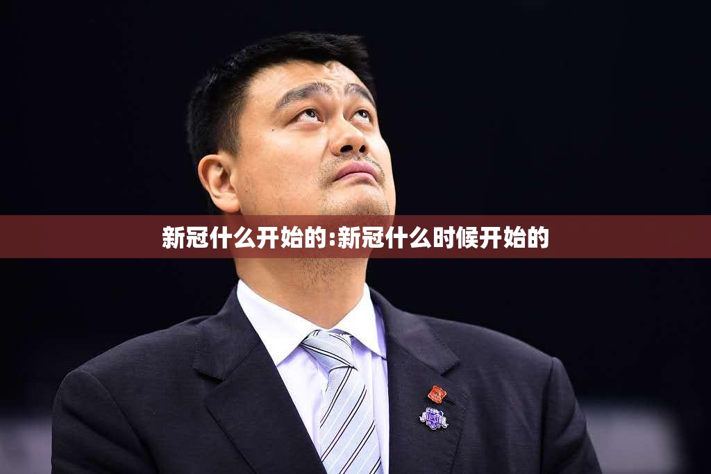新冠什么开始的:新冠什么时候开始的