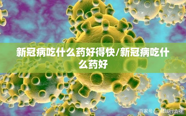 新冠病吃什么药好得快/新冠病吃什么药好