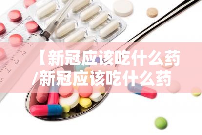 【新冠应该吃什么药/新冠应该吃什么药呢】