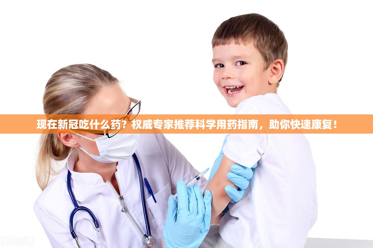 现在新冠吃什么药？权威专家推荐科学用药指南，助你快速康复！