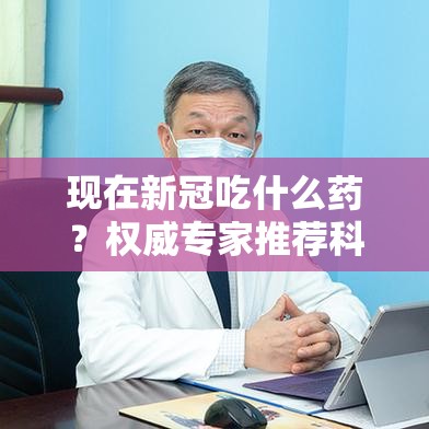 现在新冠吃什么药？权威专家推荐科学用药指南，助你快速康复！