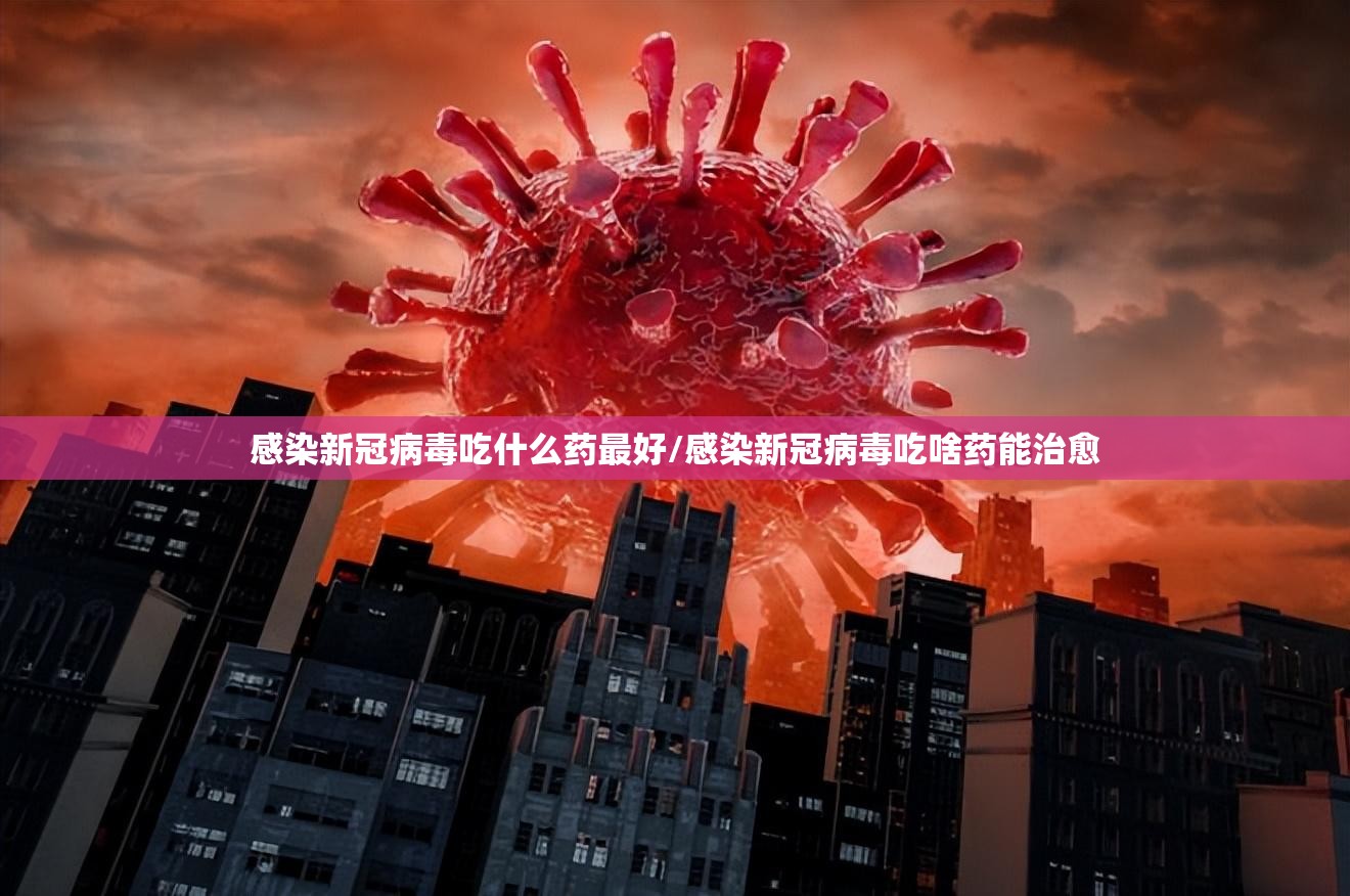 感染新冠病毒吃什么药最好/感染新冠病毒吃啥药能治愈