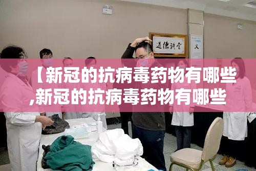【新冠的抗病毒药物有哪些,新冠的抗病毒药物有哪些药】