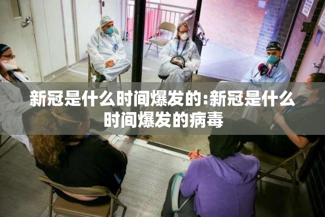 新冠是什么时间爆发的:新冠是什么时间爆发的病毒
