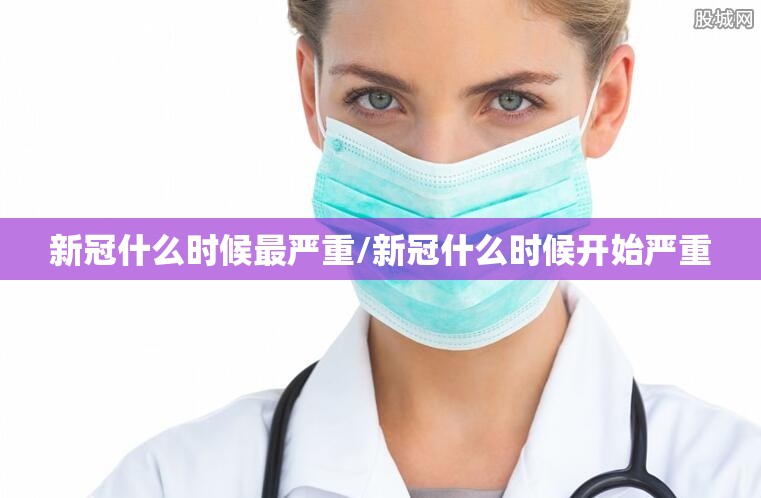 新冠什么时候最严重/新冠什么时候开始严重