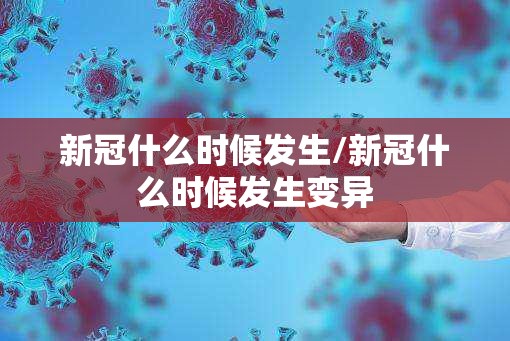新冠什么时候发生/新冠什么时候发生变异