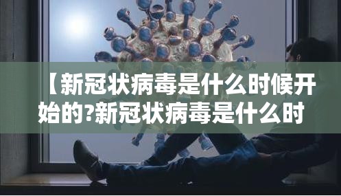 【新冠状病毒是什么时候开始的?新冠状病毒是什么时候开始的什么时候结束的】