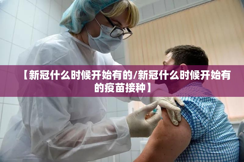 【新冠什么时候开始有的/新冠什么时候开始有的疫苗接种】