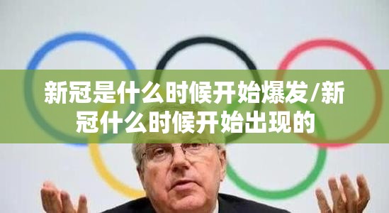 新冠是什么时候开始爆发/新冠什么时候开始出现的