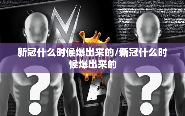 新冠什么时候爆出来的/新冠什么时候爆出来的