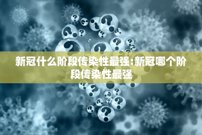 新冠什么阶段传染性最强:新冠哪个阶段传染性最强