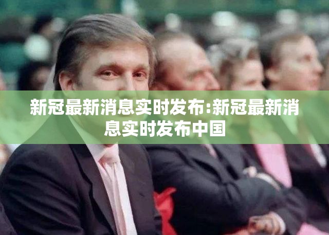 新冠最新消息实时发布:新冠最新消息实时发布中国