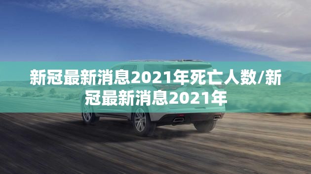 新冠最新消息2021年死亡人数/新冠最新消息2021年
