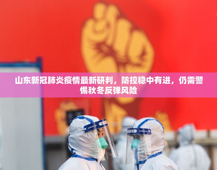 山东新冠肺炎疫情最新研判，防控稳中有进，仍需警惕秋冬反弹风险