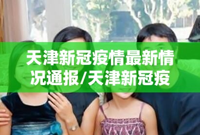 天津新冠疫情最新情况通报/天津新冠疫情最新情况