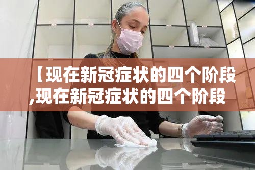 【现在新冠症状的四个阶段,现在新冠症状的四个阶段是什么】