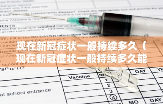 现在新冠症状一般持续多久（现在新冠症状一般持续多久能好）