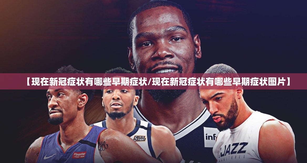【现在新冠症状有哪些早期症状/现在新冠症状有哪些早期症状图片】