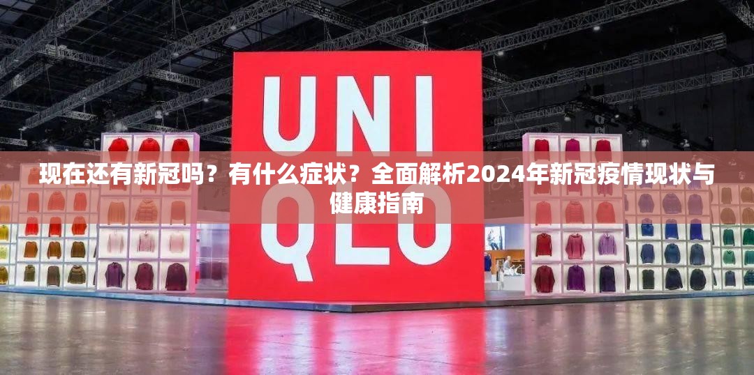 现在还有新冠吗？有什么症状？全面解析2024年新冠疫情现状与健康指南