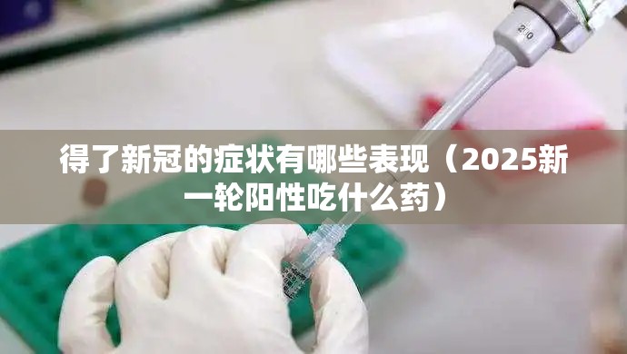 得了新冠的症状有哪些表现（2025新一轮阳性吃什么药）