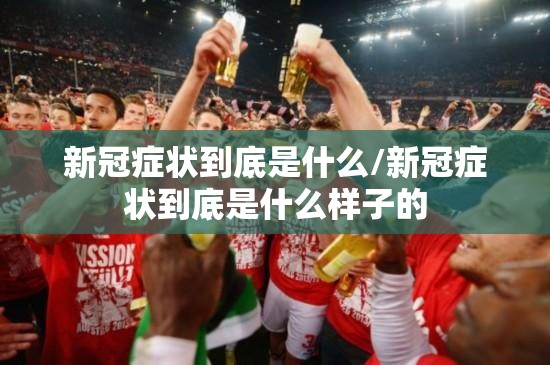 新冠症状到底是什么/新冠症状到底是什么样子的