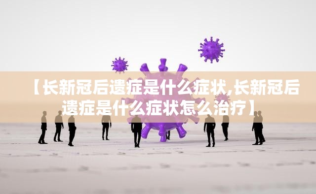 【长新冠后遗症是什么症状,长新冠后遗症是什么症状怎么治疗】