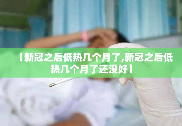 【新冠之后低热几个月了,新冠之后低热几个月了还没好】