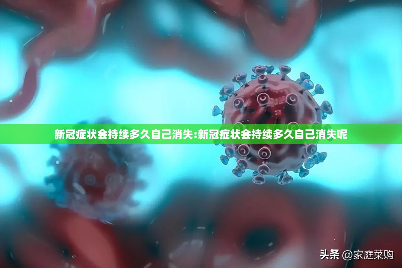 新冠症状会持续多久自己消失:新冠症状会持续多久自己消失呢