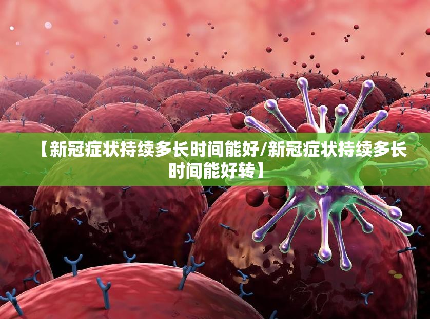 【新冠症状持续多长时间能好/新冠症状持续多长时间能好转】
