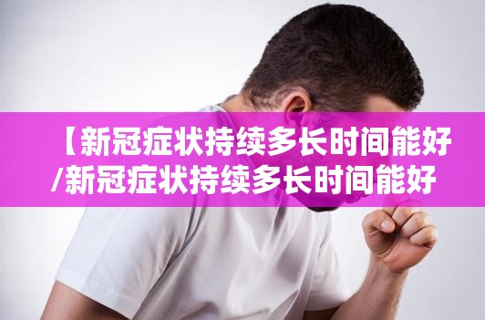 【新冠症状持续多长时间能好/新冠症状持续多长时间能好转】