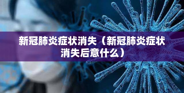 新冠肺炎症状消失（新冠肺炎症状消失后意什么）