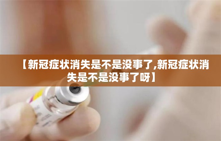 【新冠症状消失是不是没事了,新冠症状消失是不是没事了呀】