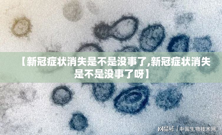 【新冠症状消失是不是没事了,新冠症状消失是不是没事了呀】