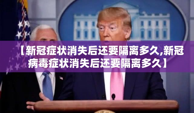 【新冠症状消失后还要隔离多久,新冠病毒症状消失后还要隔离多久】