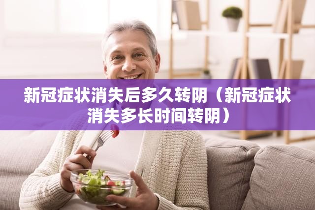新冠症状消失后多久转阴（新冠症状消失多长时间转阴）