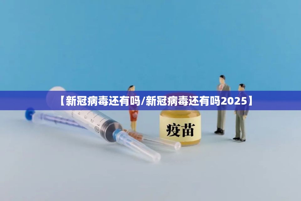【新冠病毒还有吗/新冠病毒还有吗2025】