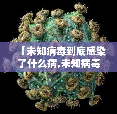 【未知病毒到底感染了什么病,未知病毒到底感染了什么病毒】