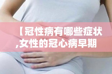 【冠性病有哪些症状,女性的冠心病早期症状】