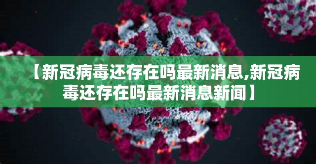 【新冠病毒还存在吗最新消息,新冠病毒还存在吗最新消息新闻】
