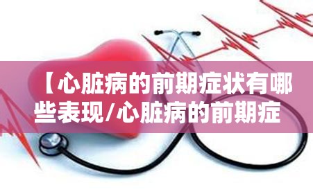 【心脏病的前期症状有哪些表现/心脏病的前期症状有哪些表现图片】