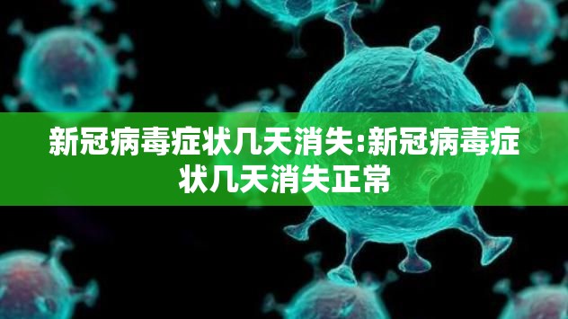 新冠病毒症状几天消失:新冠病毒症状几天消失正常