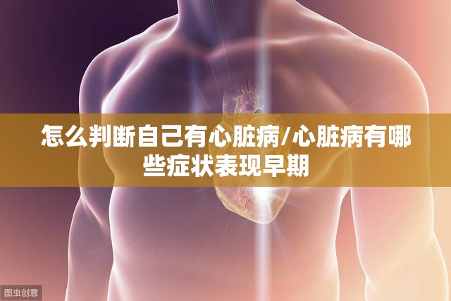 怎么判断自己有心脏病/心脏病有哪些症状表现早期