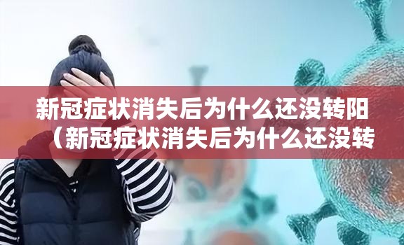 新冠症状消失后为什么还没转阳（新冠症状消失后为什么还没转阳呢）