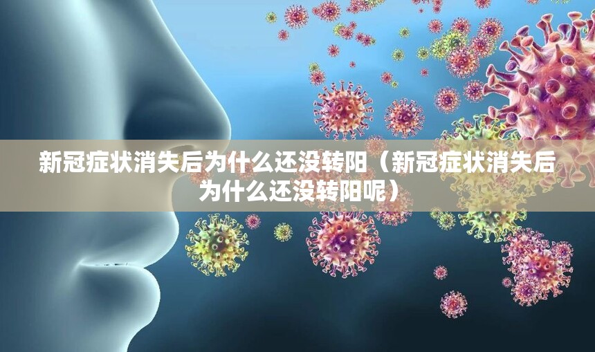 新冠症状消失后为什么还没转阳（新冠症状消失后为什么还没转阳呢）