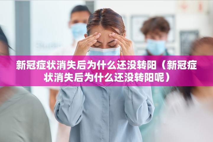 新冠症状消失后为什么还没转阳（新冠症状消失后为什么还没转阳呢）