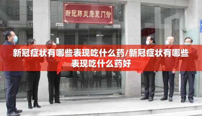 新冠症状有哪些表现吃什么药/新冠症状有哪些表现吃什么药好