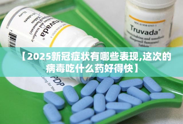 【2025新冠症状有哪些表现,这次的病毒吃什么药好得快】