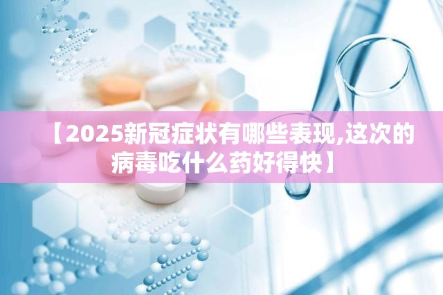 【2025新冠症状有哪些表现,这次的病毒吃什么药好得快】