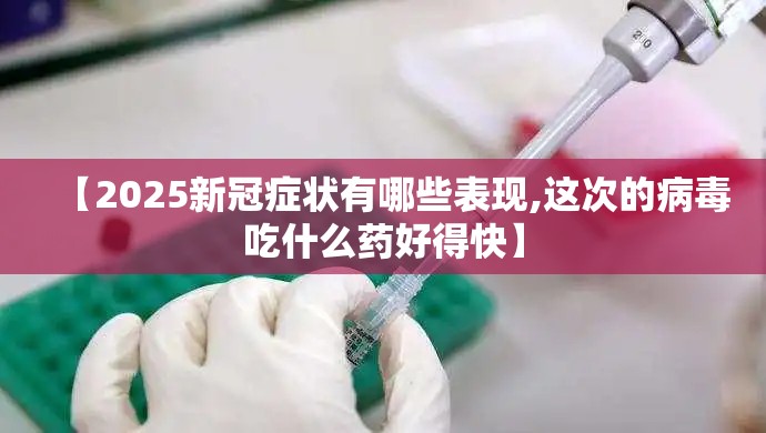 【2025新冠症状有哪些表现,这次的病毒吃什么药好得快】